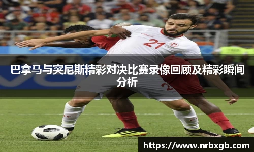 巴拿马与突尼斯精彩对决比赛录像回顾及精彩瞬间分析