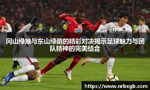 冈山绿雉与东山绿荫的精彩对决揭示足球魅力与团队精神的完美结合
